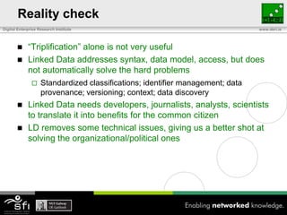 Reality check<br />“Triplification” alone is not very useful<br />Linked Data addresses syntax, data model, access, but do...