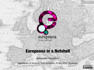Europeana in a Nutshell
Breandán Knowlton
“Aggregation & Semantic Web” workshop, 22 May 2012, Stockholm
 