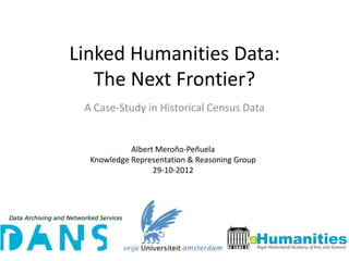 Linked Humanities Data:
   The Next Frontier?
 A Case-Study in Historical Census Data


            Albert Meroño-Peñuela
  Knowledge Representation & Reasoning Group
                  29-10-2012
 