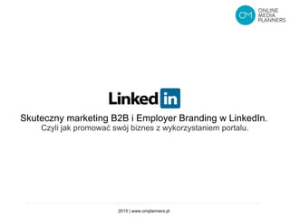 Skuteczny marketing B2B i Employer Branding w LinkedIn.
Czyli jak promować swój biznes z wykorzystaniem portalu.
2015 | www.omplanners.pl
 