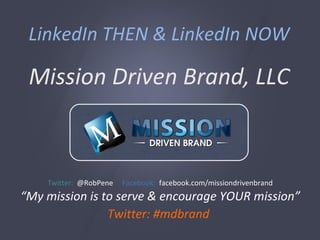 LinkedIn THEN & LinkedIn NOW Mission Driven Brand, LLC Twitter:  @RobPene  Facebook:   facebook.com/missiondrivenbrand “ My mission is to serve & encourage YOUR mission” Twitter: #mdbrand   