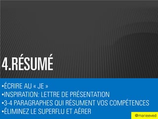 4.RÉSUMÉ
•ÉCRIRE AU « JE »
•INSPIRATION: LETTRE DE PRÉSENTATION
•3-4 PARAGRAPHES QUI RÉSUMENT VOS COMPÉTENCES
•ÉLIMINEZ LE SUPERFLU ET AÉRER           @marieeved
 