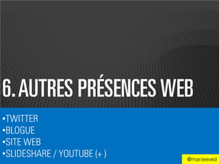 6. AUTRES PRÉSENCES WEB
•TWITTER
•BLOGUE
•SITE WEB
•SLIDESHARE / YOUTUBE (+ )   @marieeved
 