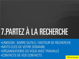 7.PARTEZ À LA RECHERCHE
•LINKEDIN : BARRE OUTILS / MOTEUR DE RECHERCHE
•MOTS-CLÉS DE VOTRE DOMAINE
•ORGANISATIONS OÙ VOUS AVEZ TRAVAILLÉ
•CONTACTS DE VOS CONTACTS                   @marieeved
 