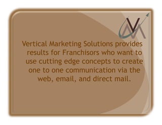 Vertical Marketing Solutions provides
 results for Franchisors who want to
 use cutting edge concepts to create
  one to one communication via the
     web, email, and direct mail.
 