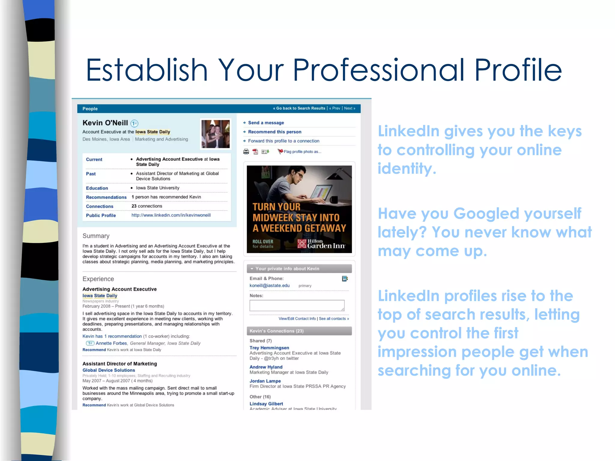 Establish Your Professional Profile LinkedIn gives you the keys to controlling your online identity.  Have you Googled yourself lately? You never know what may come up.  LinkedIn profiles rise to the top of search results, letting you control the first impression people get when searching for you online. 