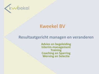 Kweekel BV
Resultaatgericht managen en veranderen
           Advies en begeleiding
           Interim-management
                  Training
           Coaching en Sparring
            Werving en Selectie
 