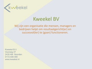 Kweekel BV
        Wij zijn een organisatie die mensen, managers en
            bedrijven helpt om resultaatgericht(er) en
               succesvol(ler) te (gaan) functioneren.




Kweekel B.V.
Voorweg 47
2435 AM Noorden
0172-406 080
www.kweekel.nl
 