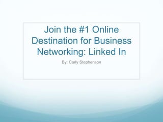 Join the #1 Online Destination for Business Networking: Linked In By: Carly Stephenson 