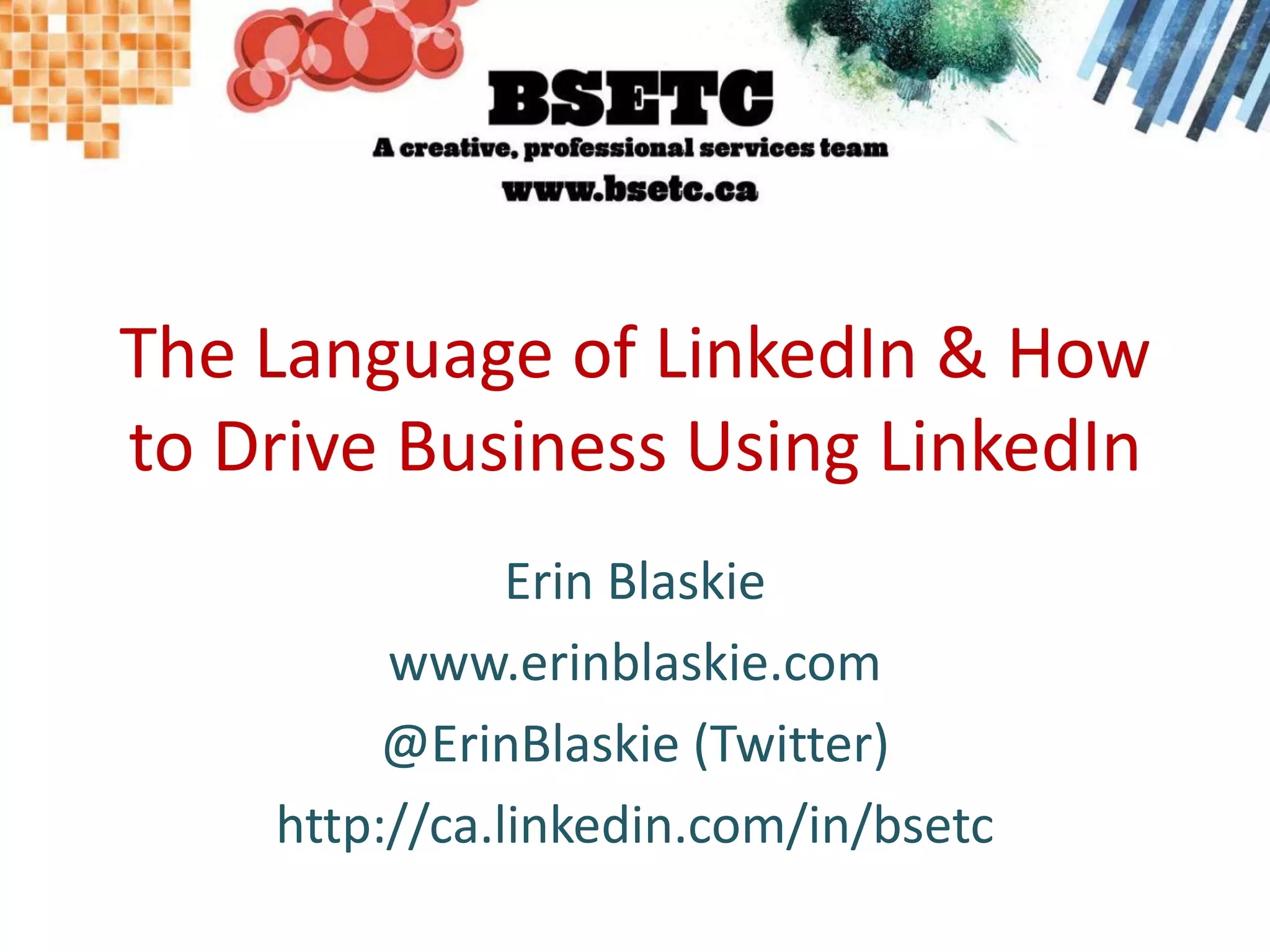 The Language of LinkedIn & How to Drive Business Using LinkedInErin Blaskiewww.erinblaskie.com@ErinBlaskie (Twitter)http://ca.linkedin.com/in/bsetc