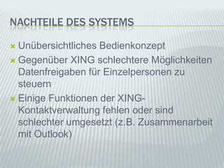 Nachteile des SystemsUnübersichtlichesBedienkonzeptGegenüber XING schlechtereMöglichkeitenDatenfreigabenfürEinzelpersonenzusteuernEinigeFunktionen der XING-Kontaktverwaltungfehlenodersindschlechterumgesetzt (z.B. Zusammenarbeitmit Outlook)
