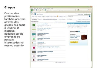 Grupos
Os contatos
profissionais
também ocorrem
através dos
grupos nos quais
o usuário se
inscreve,
podendo ser de
empresas ou
pessoas
interessadas no
mesmo assunto.
 