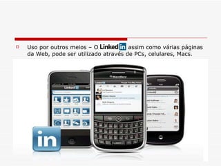 Uso por outros meios – O LinkedIn, assim como várias páginas da Web, pode ser utilizado através de PCs, celulares, Macs.  