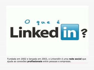 Fundada em 2002 e lançada em 2003, o LinkendIn é uma  rede social  que ajuda as conexões  profissionais  entre pessoas e empresas. 