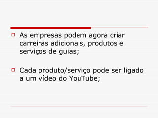 As empresas podem agora criar carreiras adicionais, produtos e serviços de guias; Cada produto/serviço pode ser ligado a um vídeo do YouTube; 