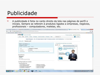 Publicidade  A publicidade é feita no canto direito da tela nas páginas de perfil e iniciais. Sempre se referem à produtos ligados a empresas, negócios, profissionais – computadores, maletas, etc.  