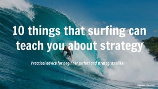 10 things that surfing can
teach you about strategy
1 10 TIPS  SURFING + STRATEGY
Practical advice for beginner surfers and strategists alike
 