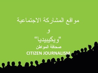 مواقع المشاركة الاجتماعية و ” ويكيبيديا“ صحافة المواطن  CITIZEN JOURNALISM  