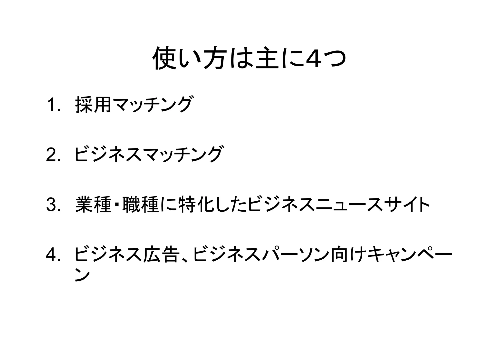 使い方は主に４つ
1. 採用マッチング

2. ビジネスマッチング

3. 業種・職種に特化したビジネスニュースサイト

4. ビジネス広告、ビジネスパーソン向けキャンペー
   ン
 