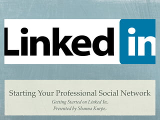 Starting Your Professional Social Network
            Getting Started on Linked In
            Presented by Shanna Kurpe
 