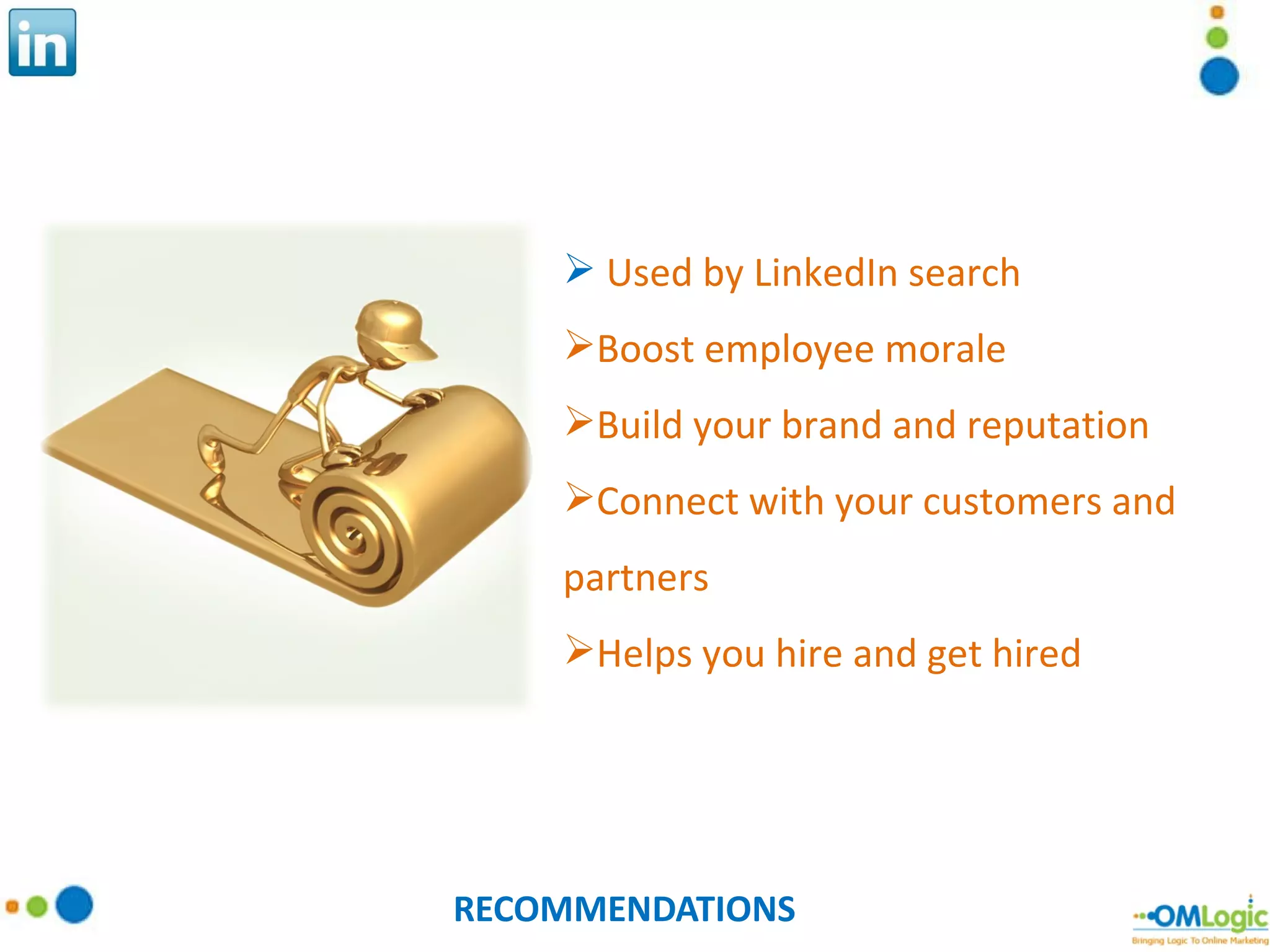 RECOMMENDATIONS Used by LinkedIn search Boost employee morale Build your brand and reputation Connect with your customers and partners Helps you hire and get hired 