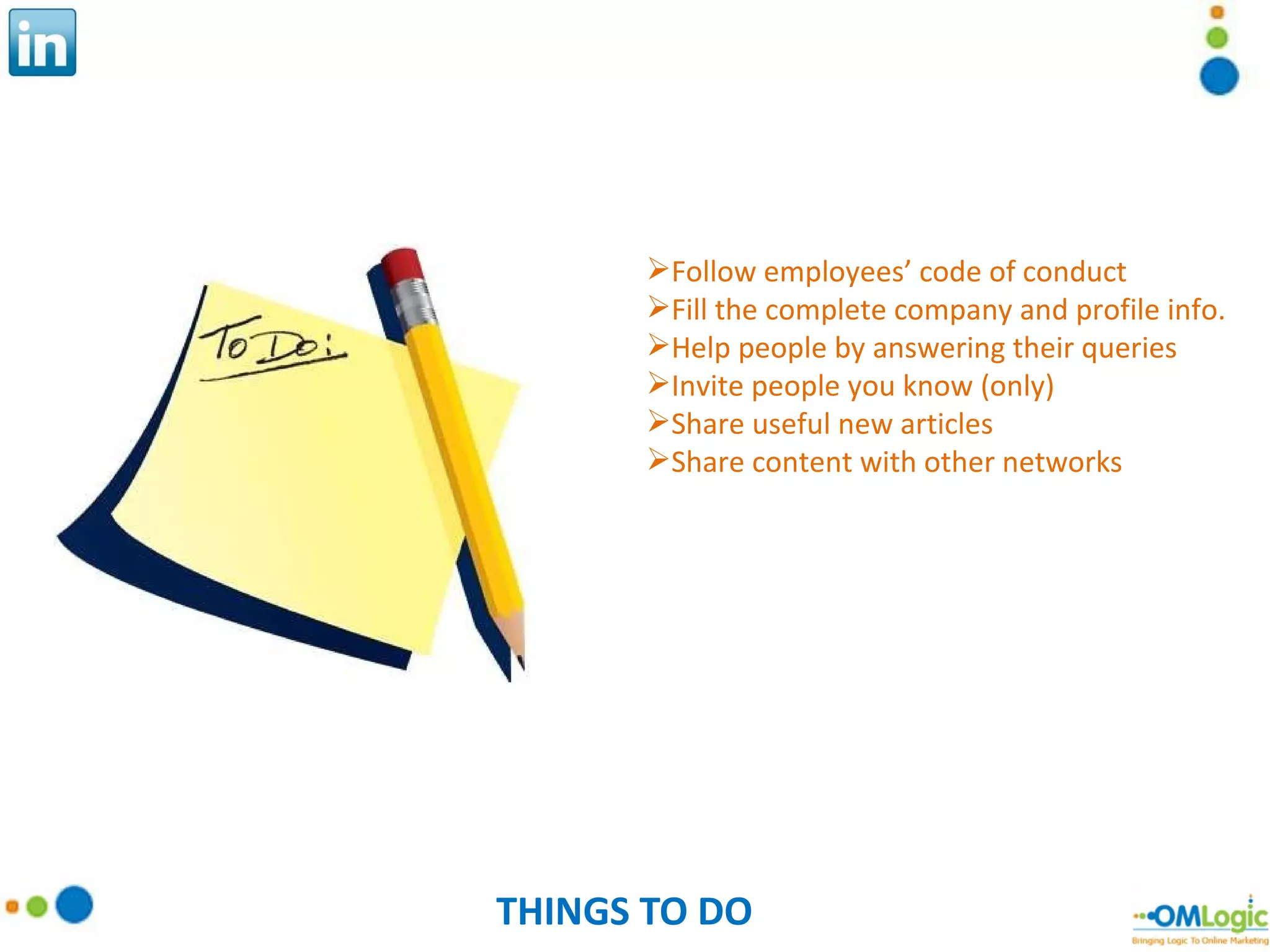 THINGS TO DO Follow employees’ code of conduct Fill the complete company and profile info. Help people by answering their queries Invite people you know (only) Share useful new articles Share content with other networks 