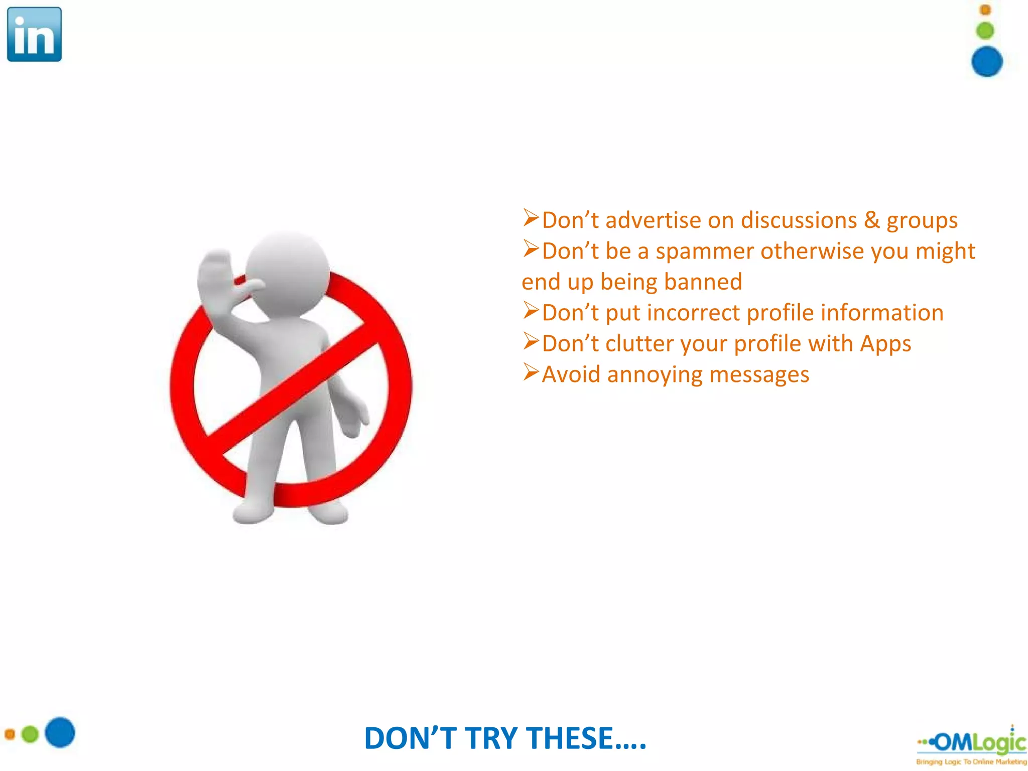 DON’T TRY THESE…. Don’t advertise on discussions & groups Don’t be a spammer otherwise you might end up being banned Don’t put incorrect profile information Don’t clutter your profile with Apps Avoid annoying messages 