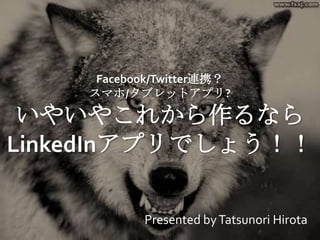Facebook/Twitter連携？スマホ/タブレットアプリ?いやいやこれから作るならLinkedInアプリでしょう！！ Presented by TatsunoriHirota 