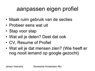 aanpassen eigen profiel Maak ruim gebruik van de secties Probeer eens wat uit Stap voor stap Wat wil je delen? Deel dat ook CV, Resume of Profiel Wat wil je dat mensen zien? (Wie heeft er nog nooit iemand op google gezocht) 