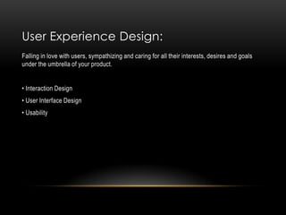 User Experience Design:
Falling in love with users, sympathizing and caring for all their interests, desires and goals
under the umbrella of your product.


• Interaction Design
• User Interface Design
• Usability
 