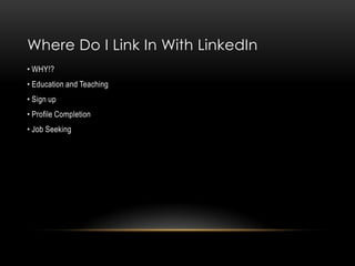 Where Do I Link In With LinkedIn
• WHY!?
• Education and Teaching
• Sign up
• Profile Completion
• Job Seeking
 