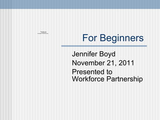 For Beginners  Jennifer Boyd November 21, 2011 Presented to Workforce Partnership  