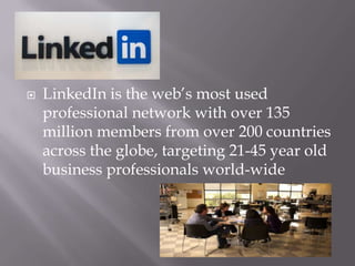    LinkedIn is the web’s most used
    professional network with over 135
    million members from over 200 countries
    across the globe, targeting 21-45 year old
    business professionals world-wide
 