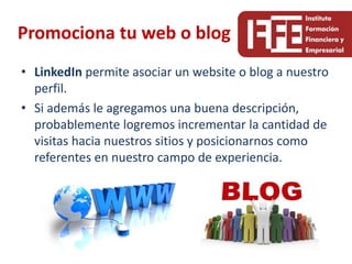 Promociona tu web o blog
• LinkedIn permite asociar un website o blog a nuestro
  perfil.
• Si además le agregamos una buena descripción,
  probablemente logremos incrementar la cantidad de
  visitas hacia nuestros sitios y posicionarnos como
  referentes en nuestro campo de experiencia.
 