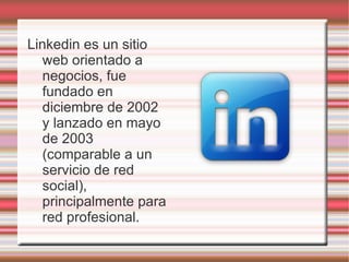 Linkedin es un sitio
web orientado a
negocios, fue
fundado en
diciembre de 2002
y lanzado en mayo
de 2003
(comparable a un
servicio de red
social),
principalmente para
red profesional.
