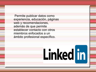 Permite publicar datos como
experiencia, educación, páginas
web y recomendaciones,
además de que permite
establecer contacto con otros
miembros enfocados a un
ámbito profesional específico.