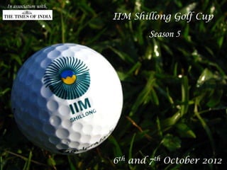 In association with,

                       IIM Shillong Golf Cup
                              Season 5




                       6th and 7th October 2012
 