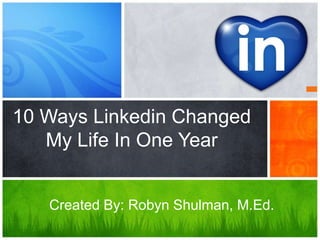 10 Ways Linkedin Changed
   My Life In One Year


   Created By: Robyn Shulman, M.Ed.
 