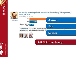 Groups




                                          Answer
                                          Answer

                                          Ask
                                          Ask

                                          Engage
                                          Engage


                                 Sell, Solicit or Annoy
                                 Sell, Solicit or Annoy
     © 2012, Sundin Associates
 