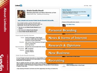 About LinkedIn




                                        Personal Branding
                                        Personal Branding

                                        News & Items of Interest
                                        News & Items of Interest

                                        Research & Opinions
                                        Research & Opinions

                                        New Business
                                        New Business
            © 2012, Sundin Associates




                                        Recruiting
                                        Recruiting
 