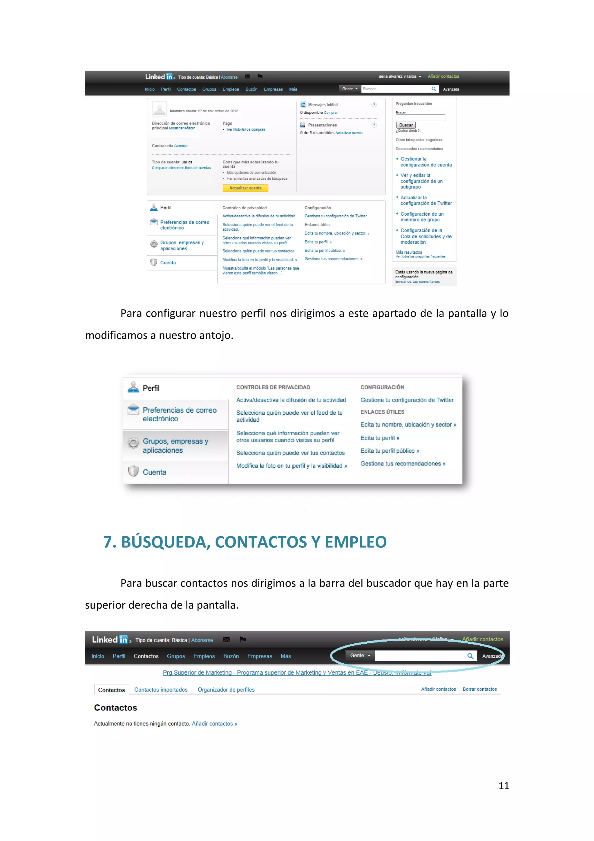 Para configurar nuestro perfil nos dirigimos a este apartado de la pantalla y lo
modificamos a nuestro antojo.




   7. BÚSQUEDA, CONTACTOS Y EMPLEO

       Para buscar contactos nos dirigimos a la barra del buscador que hay en la parte
superior derecha de la pantalla.




                                                                                    11
 