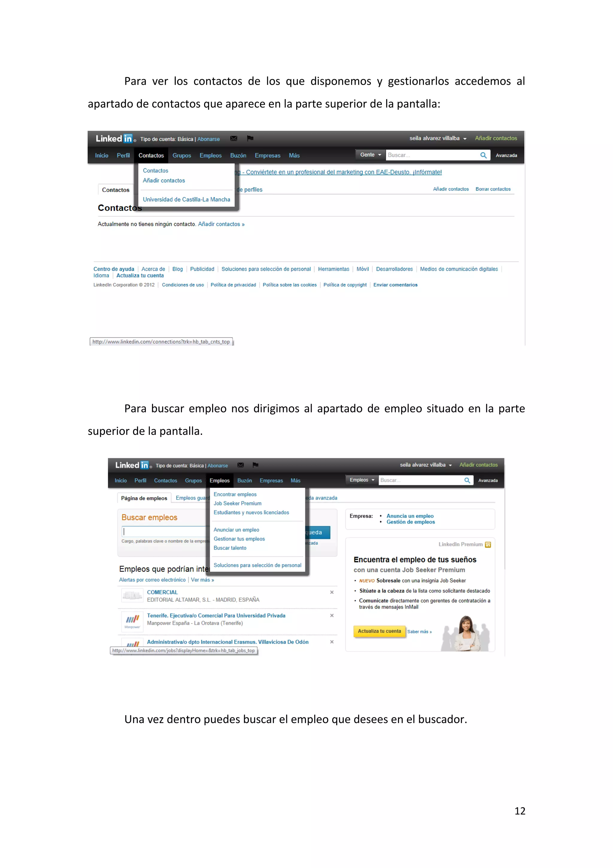 Para ver los contactos de los que disponemos y gestionarlos accedemos al
apartado de contactos que aparece en la parte superior de la pantalla:




       Para buscar empleo nos dirigimos al apartado de empleo situado en la parte
superior de la pantalla.




       Una vez dentro puedes buscar el empleo que desees en el buscador.




                                                                              12
 