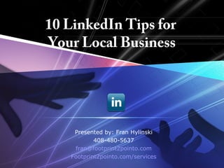 LOGO

       10 LinkedIn Tips for
       Your Local Business




           Presented by: Fran Hylinski
                  408-480-5637
           fran@footprint2pointo.com
          Footprint2pointo.com/services
 