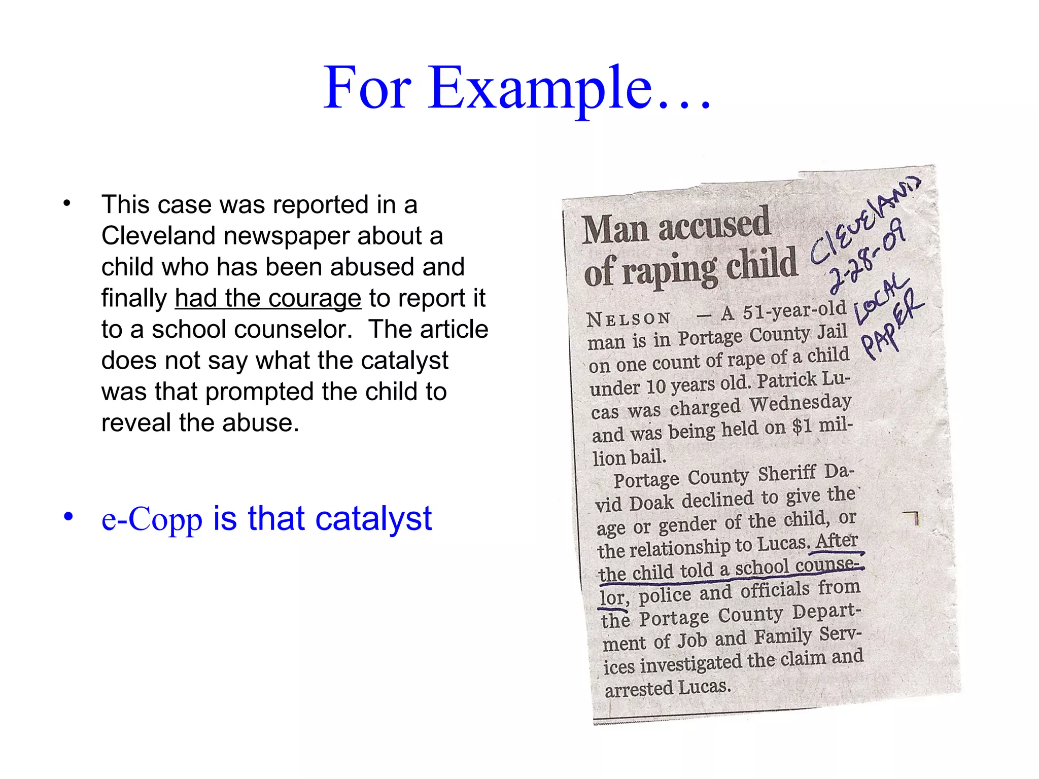 For Example… This case was reported in a Cleveland newspaper about a child who has been abused and finally  had the courage  to report it to a school counselor.  The article does not say what the catalyst was that prompted the child to reveal the abuse. e-Copp  is that catalyst 