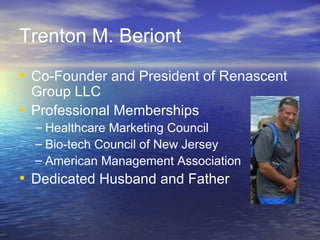 Trenton M. Beriont Co-Founder and President of Renascent Group LLC Professional Memberships Healthcare Marketing Council Bio-tech Council of New Jersey American Management Association Dedicated Husband and Father 