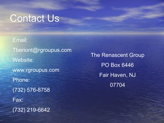 Contact Us The Renascent Group PO Box 6446 Fair Haven, NJ 07704 Email: [email_address] Website: www.rgroupus.com Phone: (732) 576-8758 Fax: (732) 219-6642 