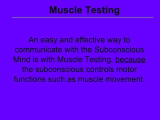 An easy and effective way to communicate with the Subconscious Mind is with Muscle Testing,  because  the subconscious controls motor functions such as muscle movement. Muscle Testing 