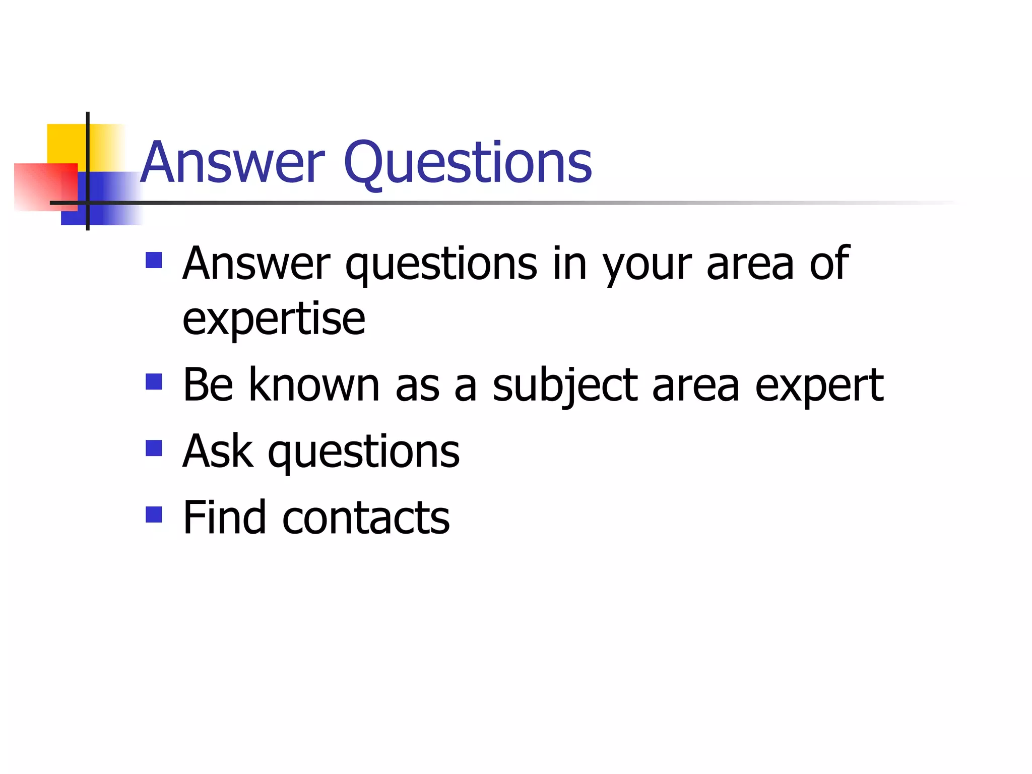 Answer Questions
   Answer questions in your area of
    expertise
   Be known as a subject area expert
   Ask questions
   Find contacts
 
