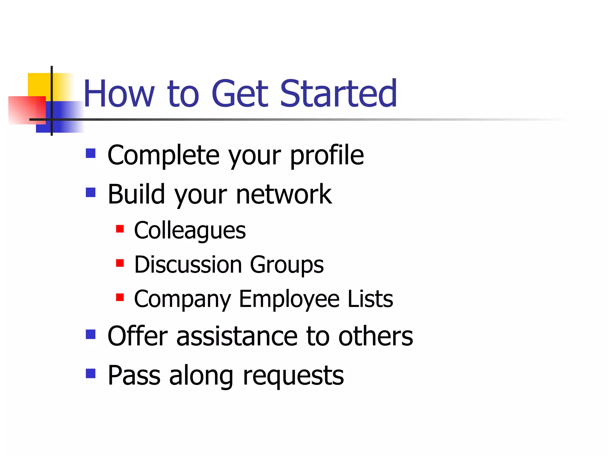 How to Get Started
   Complete your profile
   Build your network
       Colleagues
       Discussion Groups
       Company Employee Lists
   Offer assistance to others
   Pass along requests
 