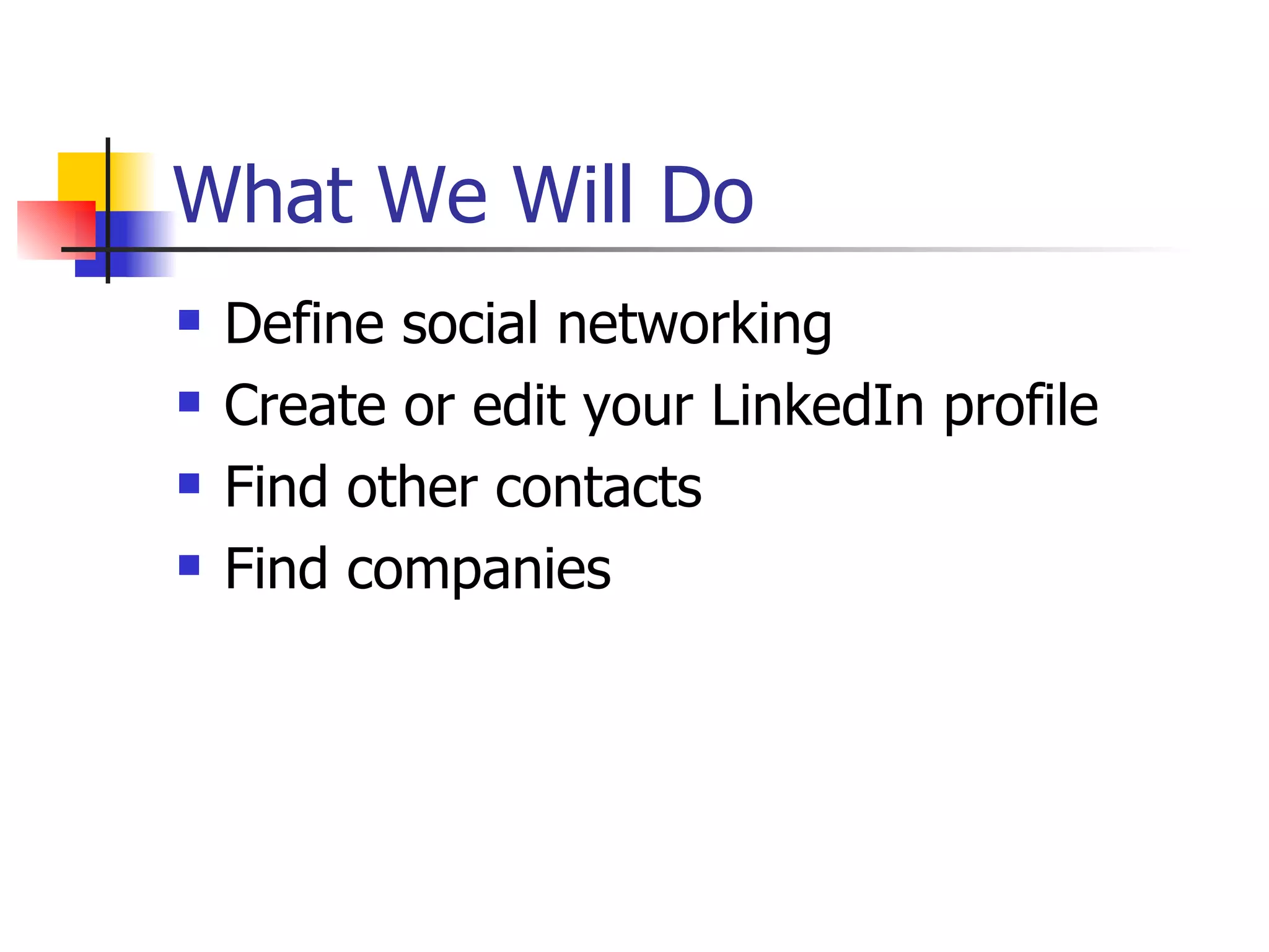 What We Will Do
   Define social networking
   Create or edit your LinkedIn profile
   Find other contacts
   Find companies
 